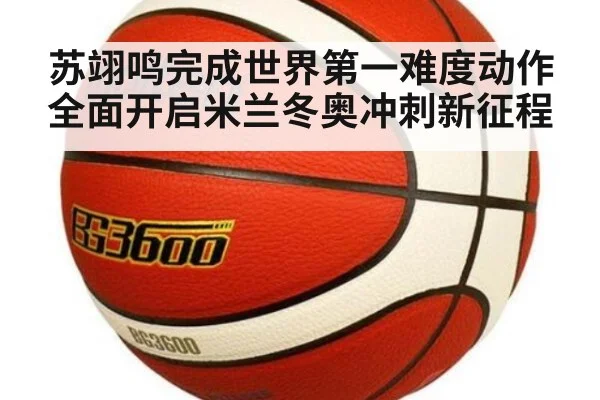 苏翊鸣完成世界第一难度动作全面开启米兰冬奥冲刺新征程