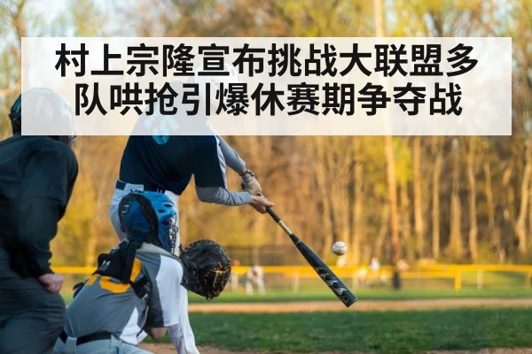 村上宗隆宣布挑战大联盟多队哄抢引爆休赛期争夺战