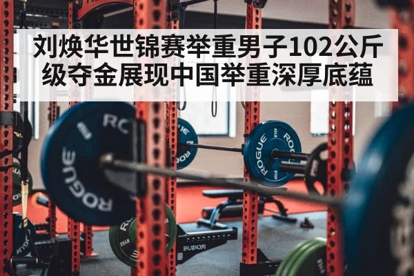 刘焕华世锦赛举重男子102公斤级夺金展现中国举重深厚底蕴