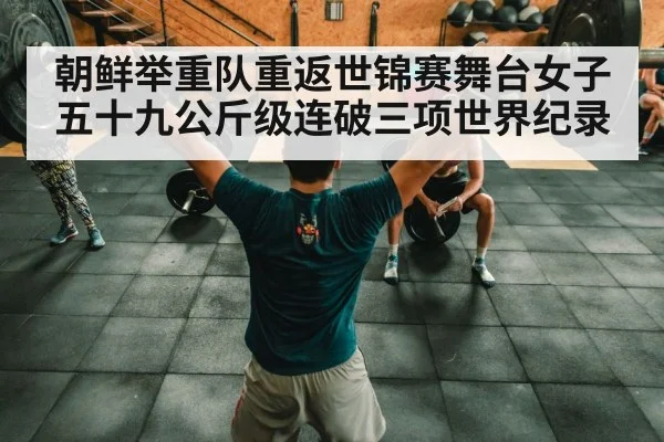 朝鲜举重队重返世锦赛舞台女子五十九公斤级连破三项世界纪录