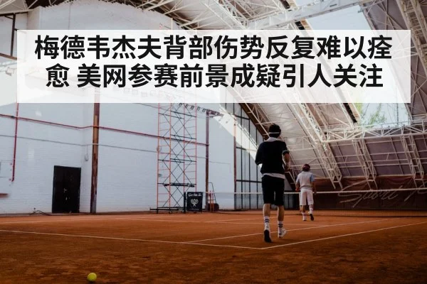梅德韦杰夫背部伤势反复难以痊愈 美网参赛前景成疑引人关注