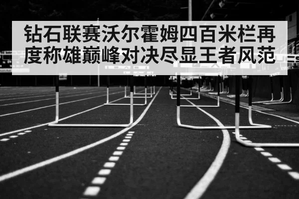 钻石联赛沃尔霍姆四百米栏再度称雄巅峰对决尽显王者风范