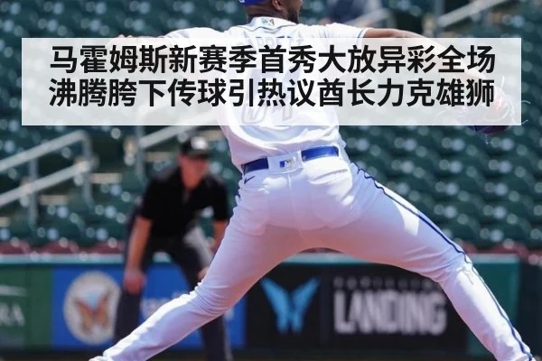 马霍姆斯新赛季首秀大放异彩全场沸腾胯下传球引热议酋长力克雄狮